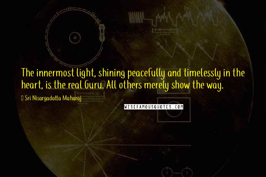 Sri Nisargadatta Maharaj Quotes: The innermost light, shining peacefully and timelessly in the heart, is the real Guru. All others merely show the way.