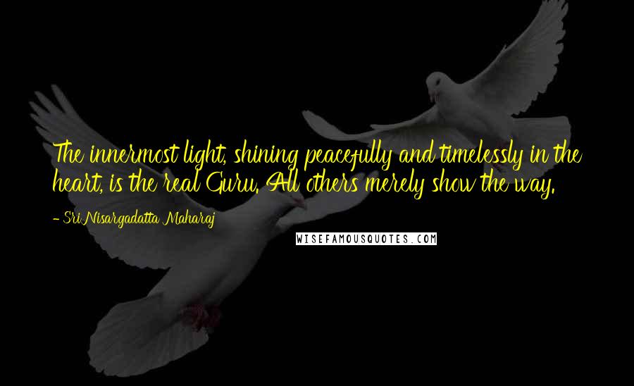 Sri Nisargadatta Maharaj Quotes: The innermost light, shining peacefully and timelessly in the heart, is the real Guru. All others merely show the way.