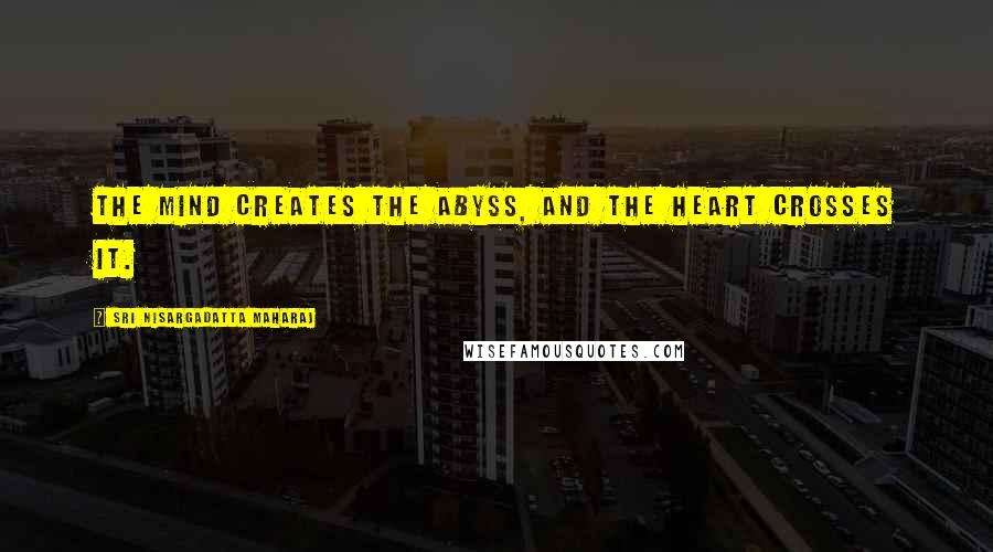 Sri Nisargadatta Maharaj Quotes: The mind creates the abyss, and the heart crosses it.