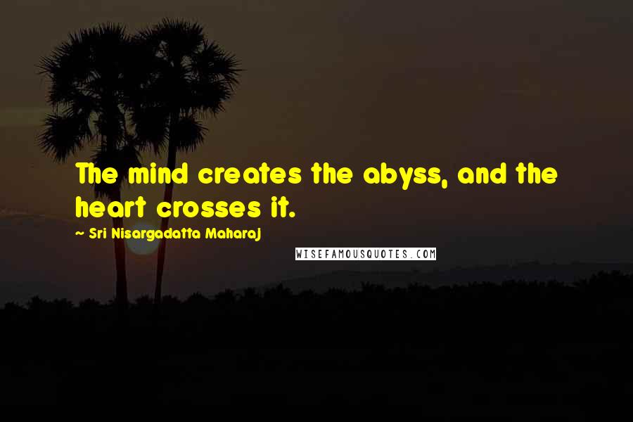 Sri Nisargadatta Maharaj Quotes: The mind creates the abyss, and the heart crosses it.