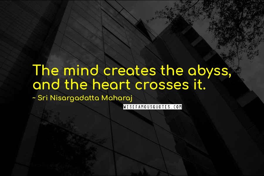 Sri Nisargadatta Maharaj Quotes: The mind creates the abyss, and the heart crosses it.