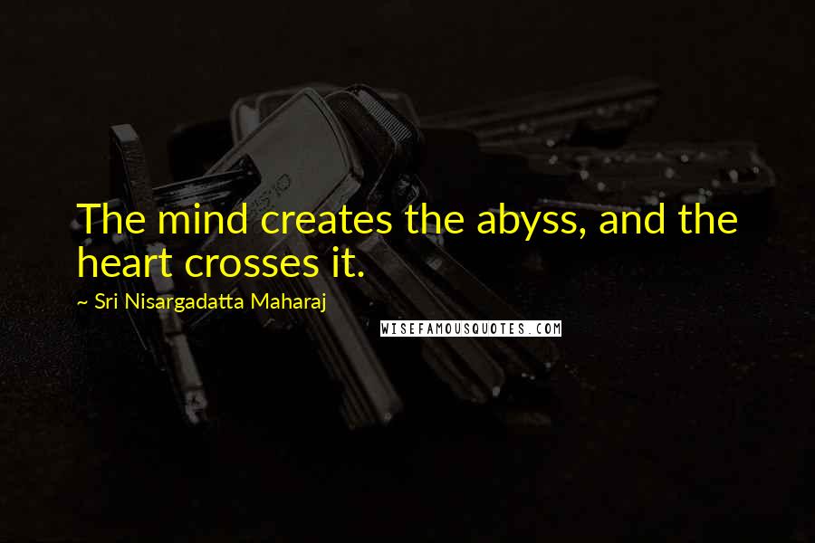 Sri Nisargadatta Maharaj Quotes: The mind creates the abyss, and the heart crosses it.