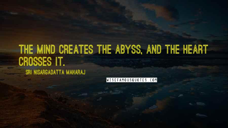 Sri Nisargadatta Maharaj Quotes: The mind creates the abyss, and the heart crosses it.