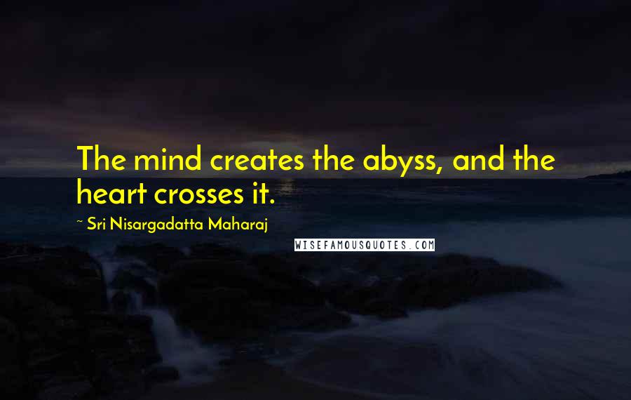 Sri Nisargadatta Maharaj Quotes: The mind creates the abyss, and the heart crosses it.