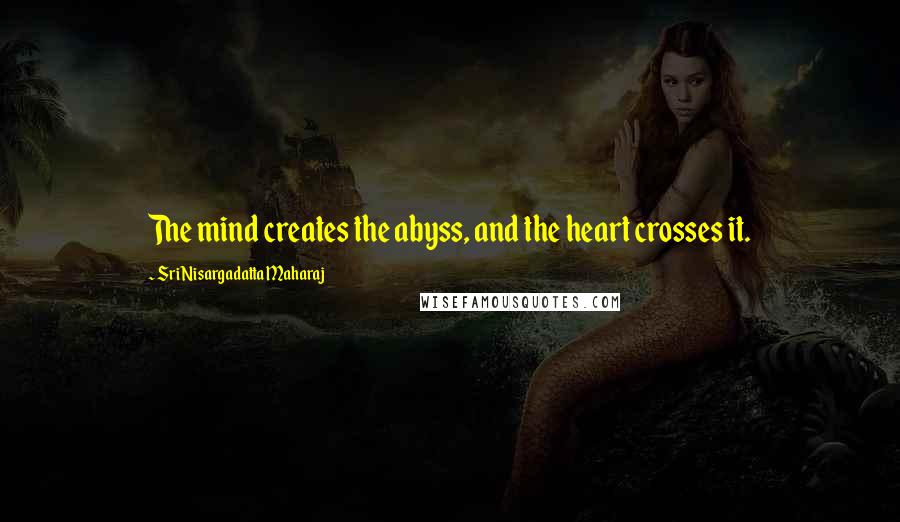 Sri Nisargadatta Maharaj Quotes: The mind creates the abyss, and the heart crosses it.