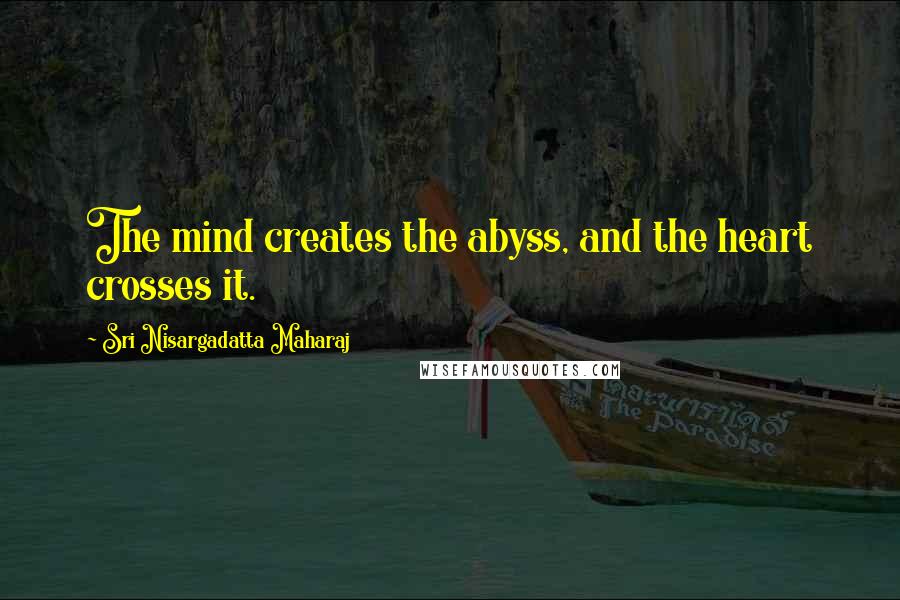 Sri Nisargadatta Maharaj Quotes: The mind creates the abyss, and the heart crosses it.