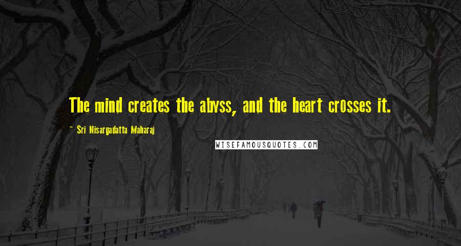 Sri Nisargadatta Maharaj Quotes: The mind creates the abyss, and the heart crosses it.