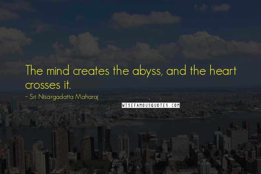 Sri Nisargadatta Maharaj Quotes: The mind creates the abyss, and the heart crosses it.