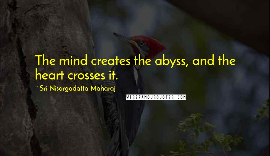 Sri Nisargadatta Maharaj Quotes: The mind creates the abyss, and the heart crosses it.