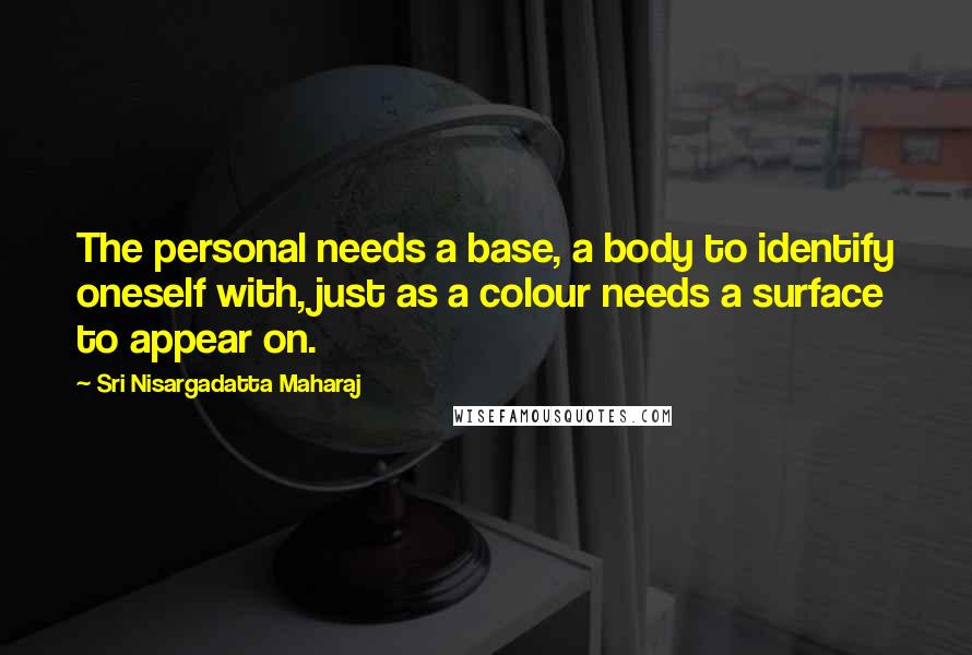 Sri Nisargadatta Maharaj Quotes: The personal needs a base, a body to identify oneself with, just as a colour needs a surface to appear on.