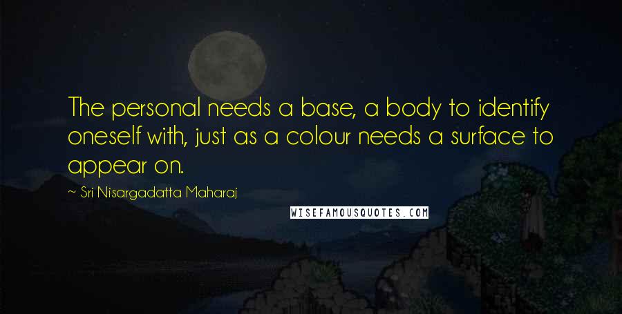 Sri Nisargadatta Maharaj Quotes: The personal needs a base, a body to identify oneself with, just as a colour needs a surface to appear on.