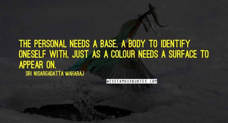 Sri Nisargadatta Maharaj Quotes: The personal needs a base, a body to identify oneself with, just as a colour needs a surface to appear on.