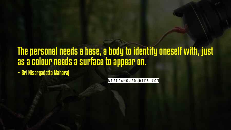Sri Nisargadatta Maharaj Quotes: The personal needs a base, a body to identify oneself with, just as a colour needs a surface to appear on.