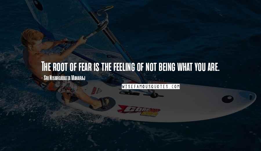 Sri Nisargadatta Maharaj Quotes: The root of fear is the feeling of not being what you are.