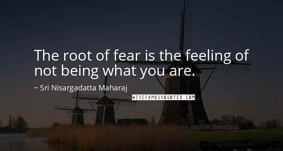 Sri Nisargadatta Maharaj Quotes: The root of fear is the feeling of not being what you are.
