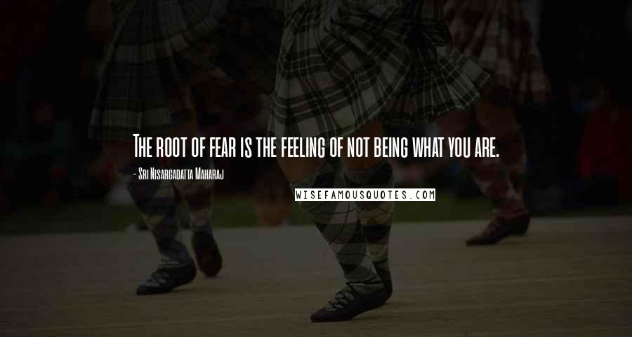 Sri Nisargadatta Maharaj Quotes: The root of fear is the feeling of not being what you are.