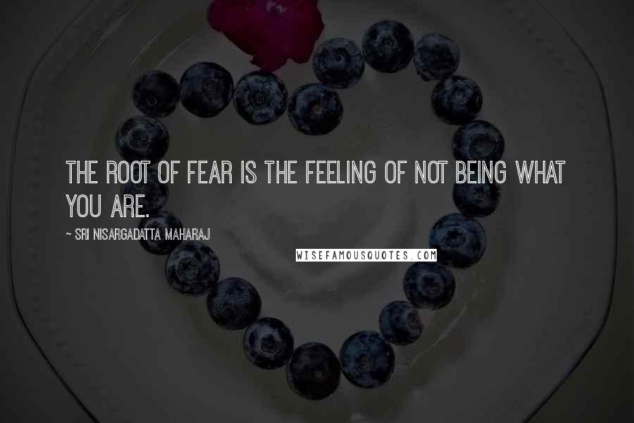 Sri Nisargadatta Maharaj Quotes: The root of fear is the feeling of not being what you are.