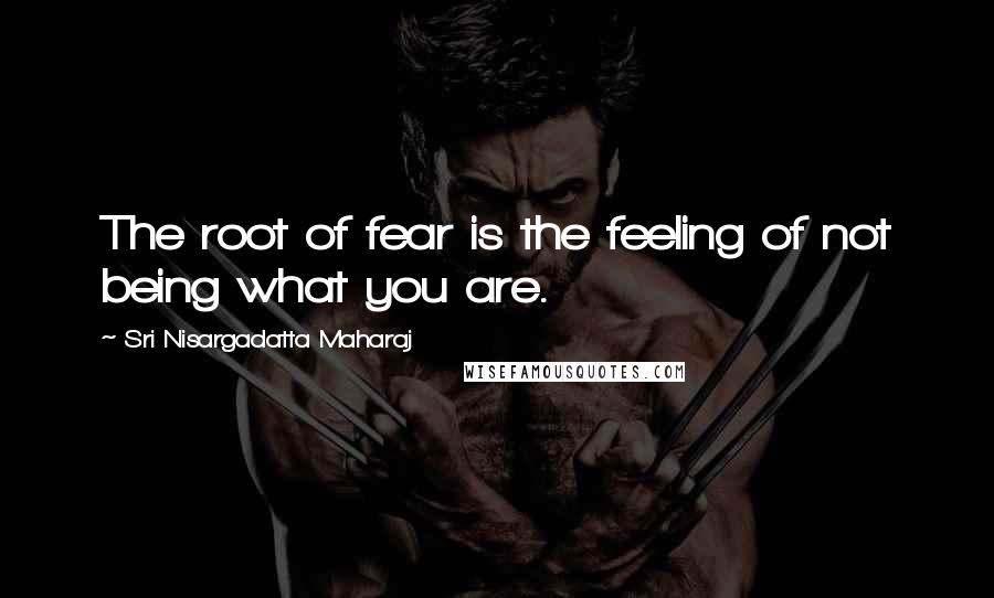 Sri Nisargadatta Maharaj Quotes: The root of fear is the feeling of not being what you are.