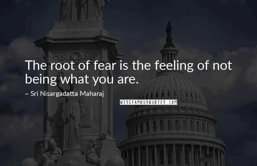 Sri Nisargadatta Maharaj Quotes: The root of fear is the feeling of not being what you are.