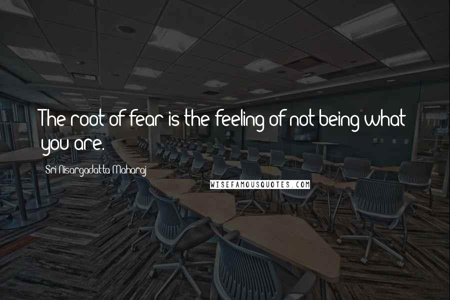 Sri Nisargadatta Maharaj Quotes: The root of fear is the feeling of not being what you are.