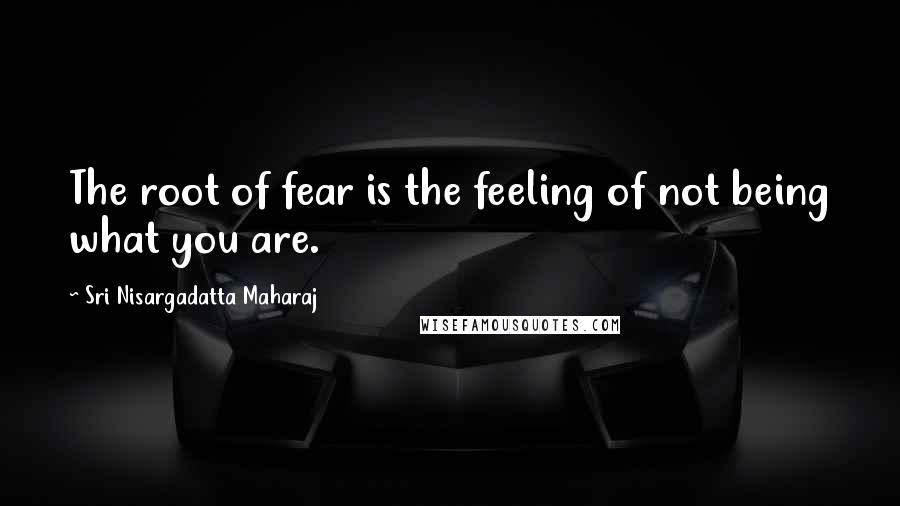 Sri Nisargadatta Maharaj Quotes: The root of fear is the feeling of not being what you are.