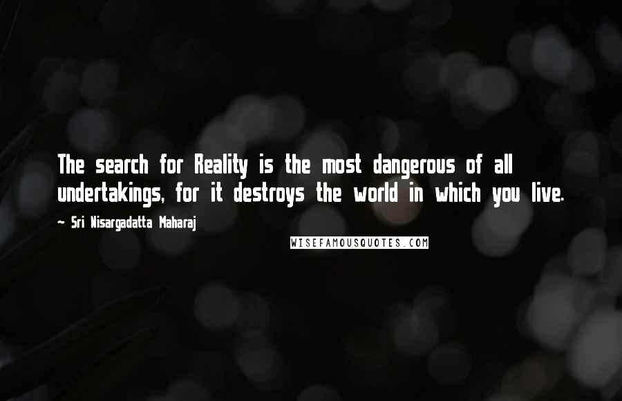 Sri Nisargadatta Maharaj Quotes: The search for Reality is the most dangerous of all undertakings, for it destroys the world in which you live.