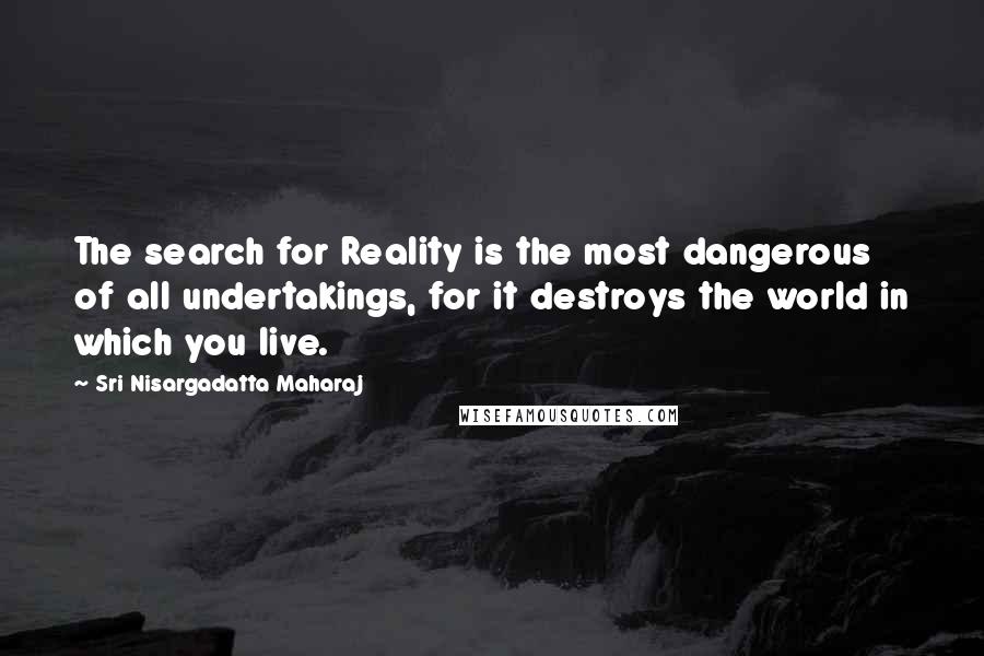 Sri Nisargadatta Maharaj Quotes: The search for Reality is the most dangerous of all undertakings, for it destroys the world in which you live.
