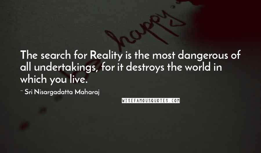 Sri Nisargadatta Maharaj Quotes: The search for Reality is the most dangerous of all undertakings, for it destroys the world in which you live.