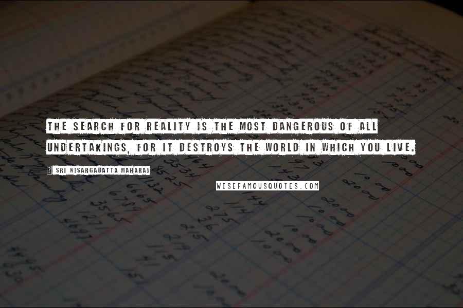 Sri Nisargadatta Maharaj Quotes: The search for Reality is the most dangerous of all undertakings, for it destroys the world in which you live.