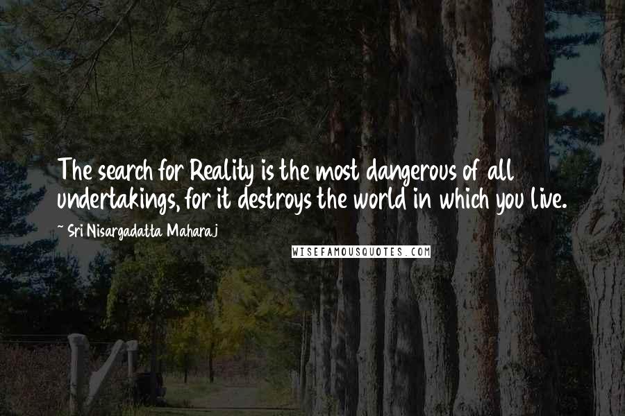 Sri Nisargadatta Maharaj Quotes: The search for Reality is the most dangerous of all undertakings, for it destroys the world in which you live.