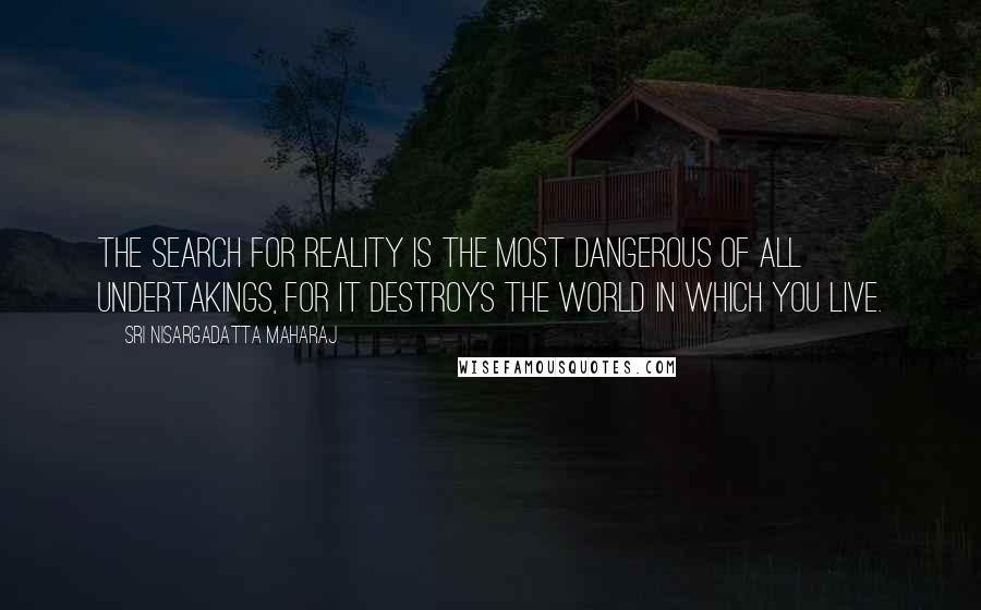 Sri Nisargadatta Maharaj Quotes: The search for Reality is the most dangerous of all undertakings, for it destroys the world in which you live.