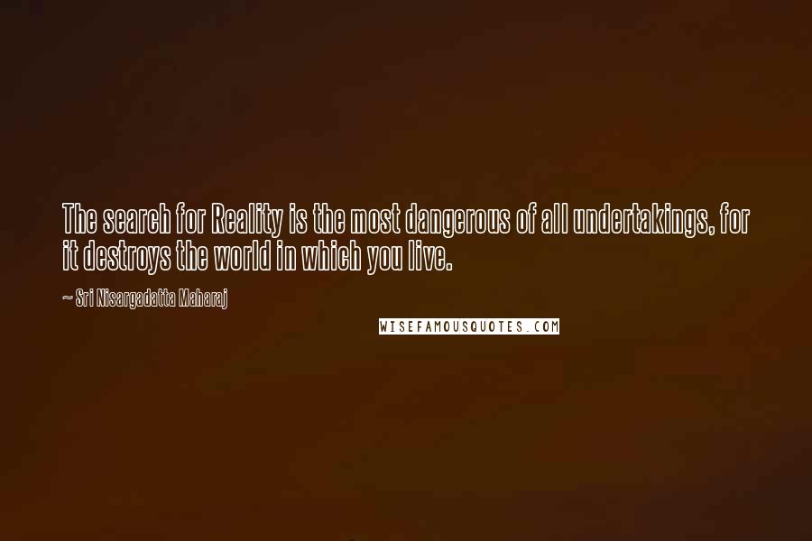 Sri Nisargadatta Maharaj Quotes: The search for Reality is the most dangerous of all undertakings, for it destroys the world in which you live.