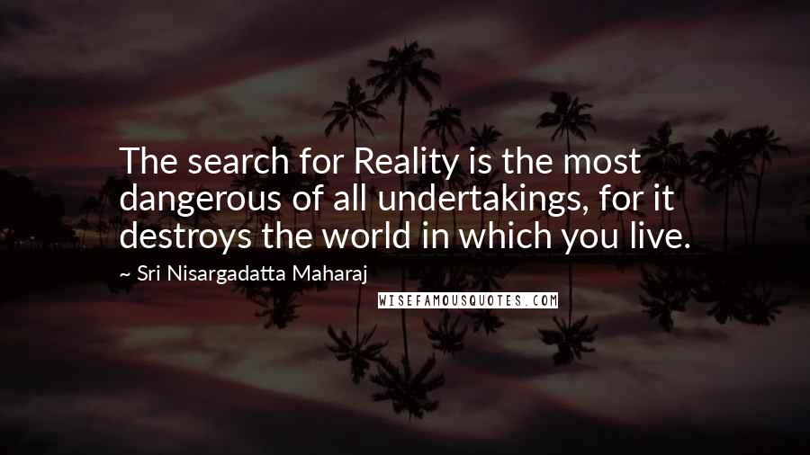 Sri Nisargadatta Maharaj Quotes: The search for Reality is the most dangerous of all undertakings, for it destroys the world in which you live.