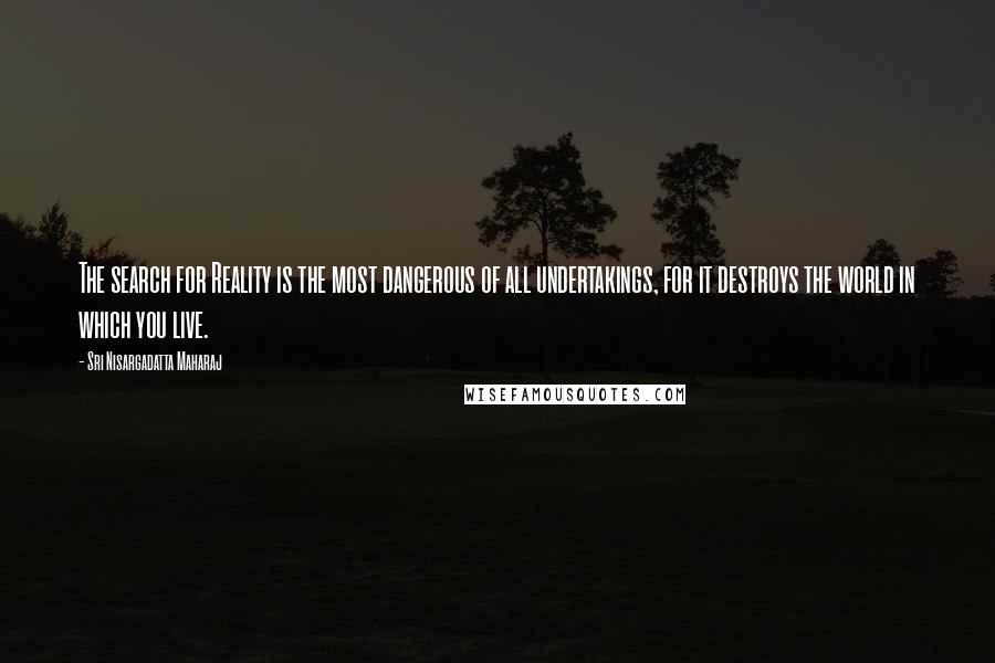 Sri Nisargadatta Maharaj Quotes: The search for Reality is the most dangerous of all undertakings, for it destroys the world in which you live.