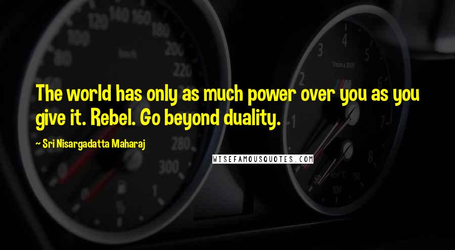 Sri Nisargadatta Maharaj Quotes: The world has only as much power over you as you give it. Rebel. Go beyond duality.
