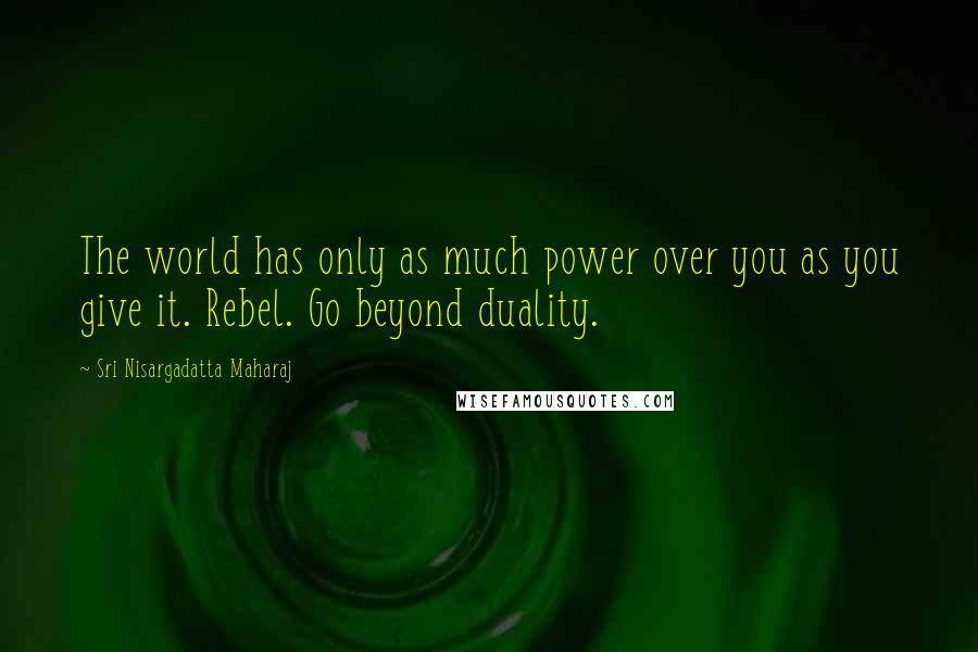 Sri Nisargadatta Maharaj Quotes: The world has only as much power over you as you give it. Rebel. Go beyond duality.