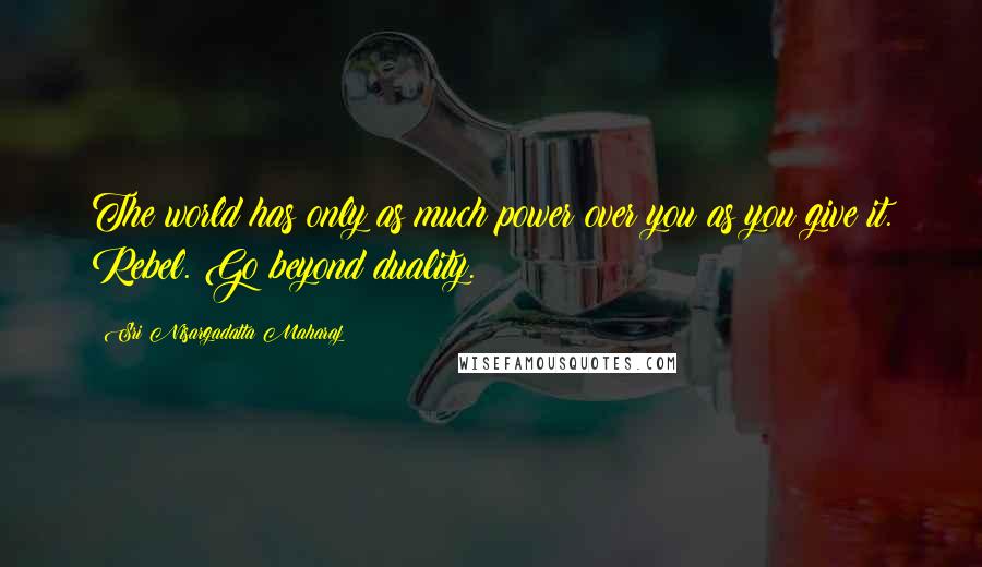 Sri Nisargadatta Maharaj Quotes: The world has only as much power over you as you give it. Rebel. Go beyond duality.