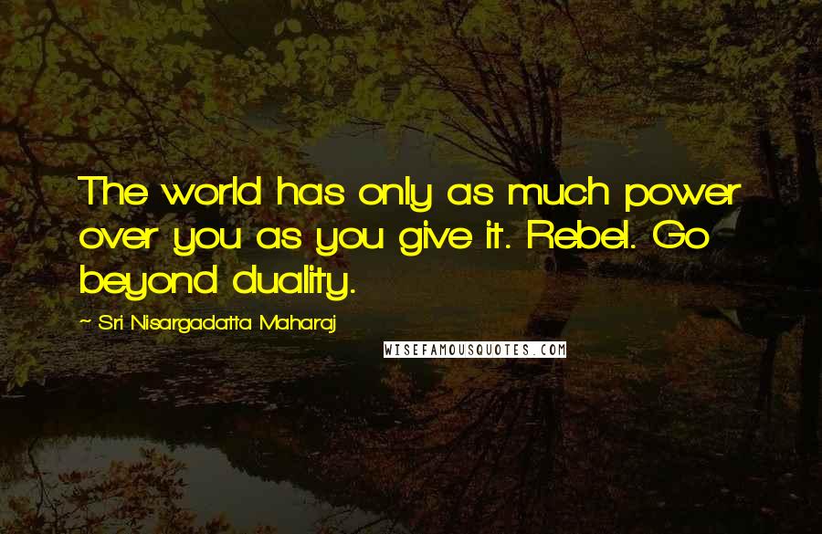 Sri Nisargadatta Maharaj Quotes: The world has only as much power over you as you give it. Rebel. Go beyond duality.