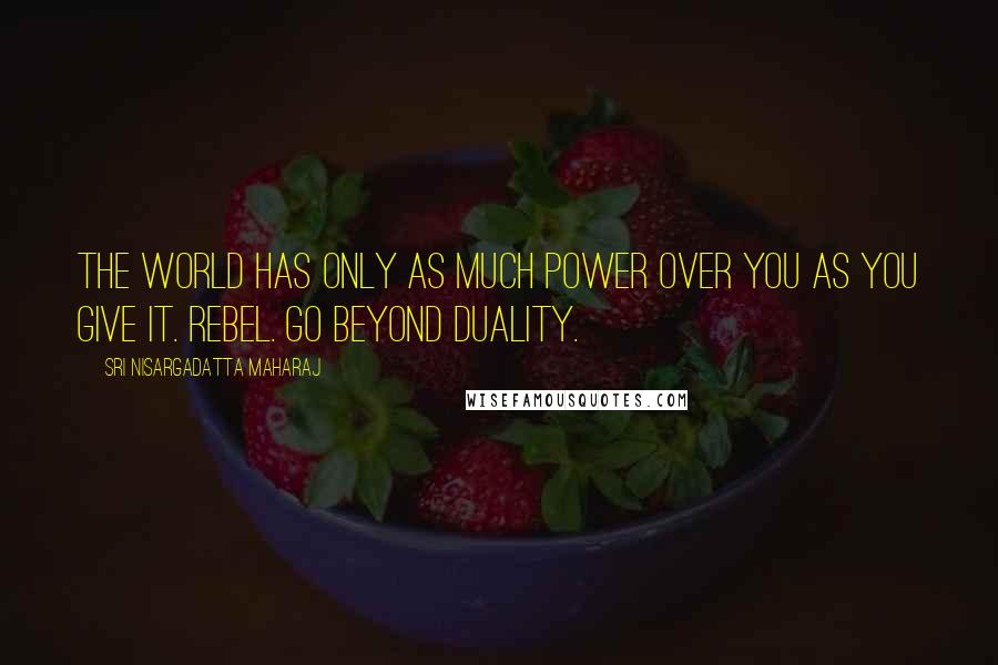Sri Nisargadatta Maharaj Quotes: The world has only as much power over you as you give it. Rebel. Go beyond duality.