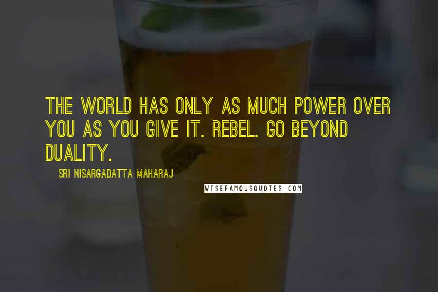 Sri Nisargadatta Maharaj Quotes: The world has only as much power over you as you give it. Rebel. Go beyond duality.