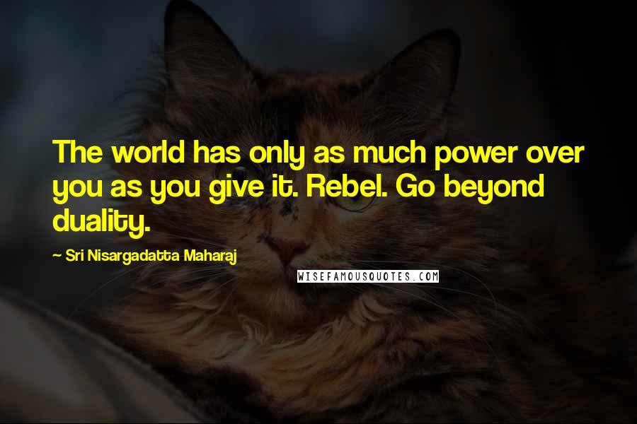 Sri Nisargadatta Maharaj Quotes: The world has only as much power over you as you give it. Rebel. Go beyond duality.