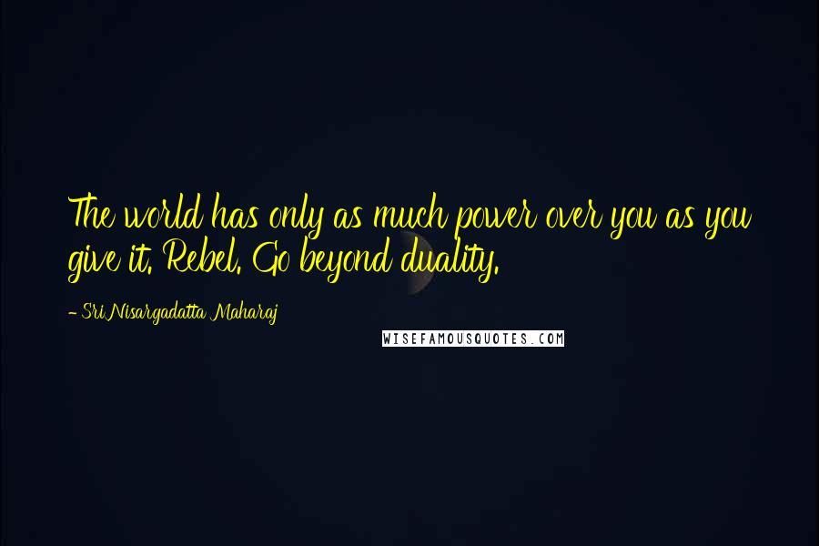 Sri Nisargadatta Maharaj Quotes: The world has only as much power over you as you give it. Rebel. Go beyond duality.