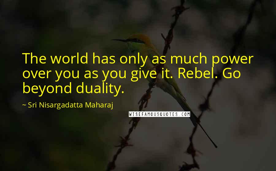 Sri Nisargadatta Maharaj Quotes: The world has only as much power over you as you give it. Rebel. Go beyond duality.