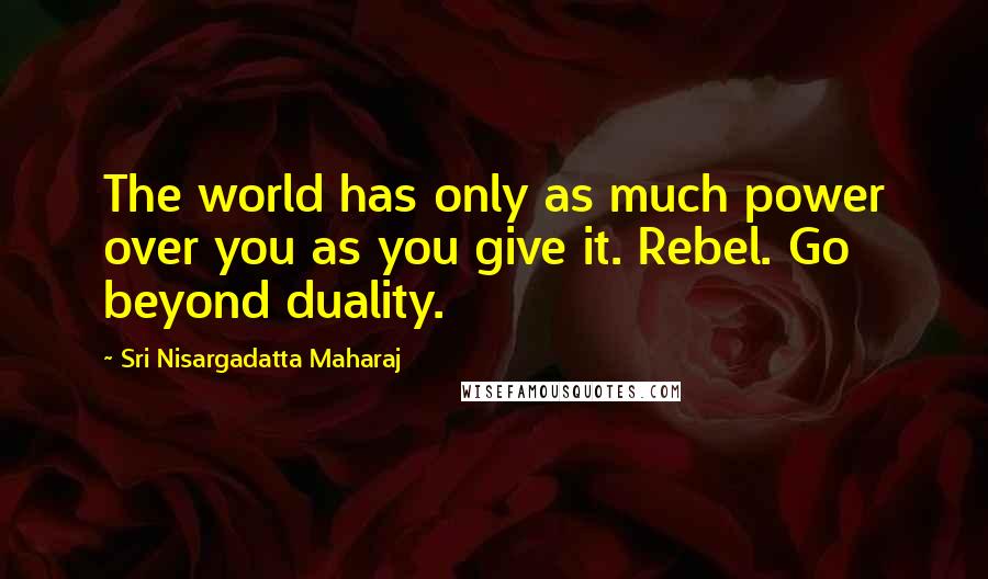 Sri Nisargadatta Maharaj Quotes: The world has only as much power over you as you give it. Rebel. Go beyond duality.