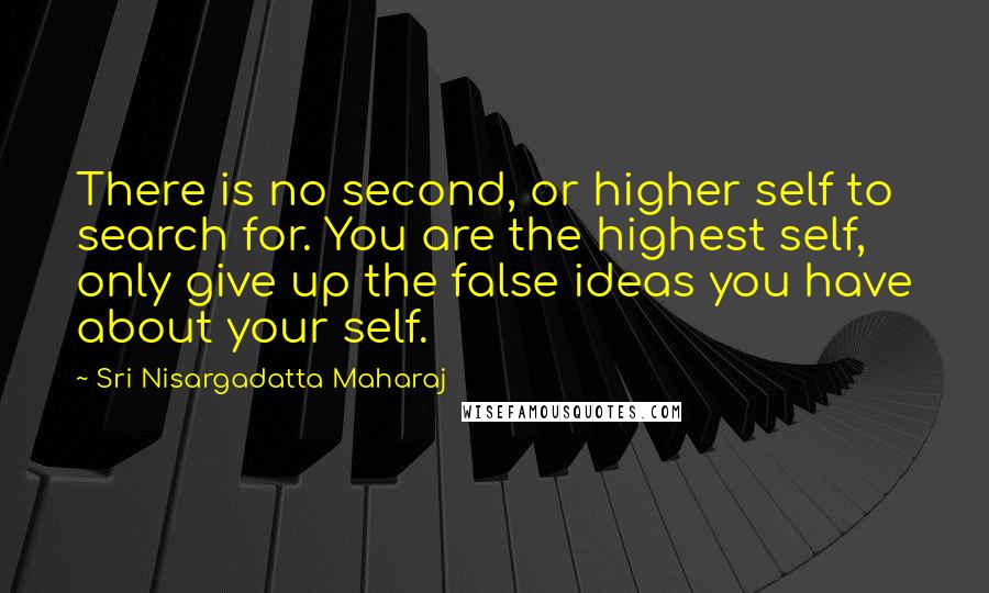 Sri Nisargadatta Maharaj Quotes: There is no second, or higher self to search for. You are the highest self, only give up the false ideas you have about your self.