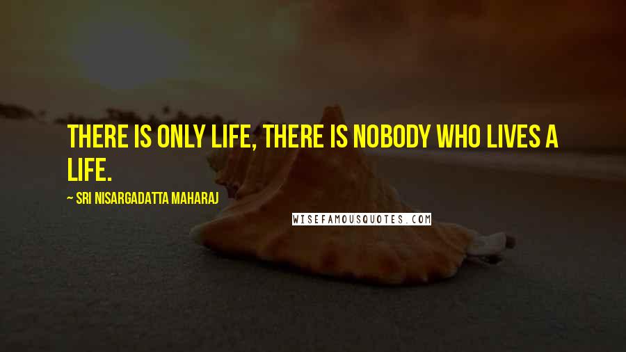 Sri Nisargadatta Maharaj Quotes: There is only life, there is nobody who lives a life.