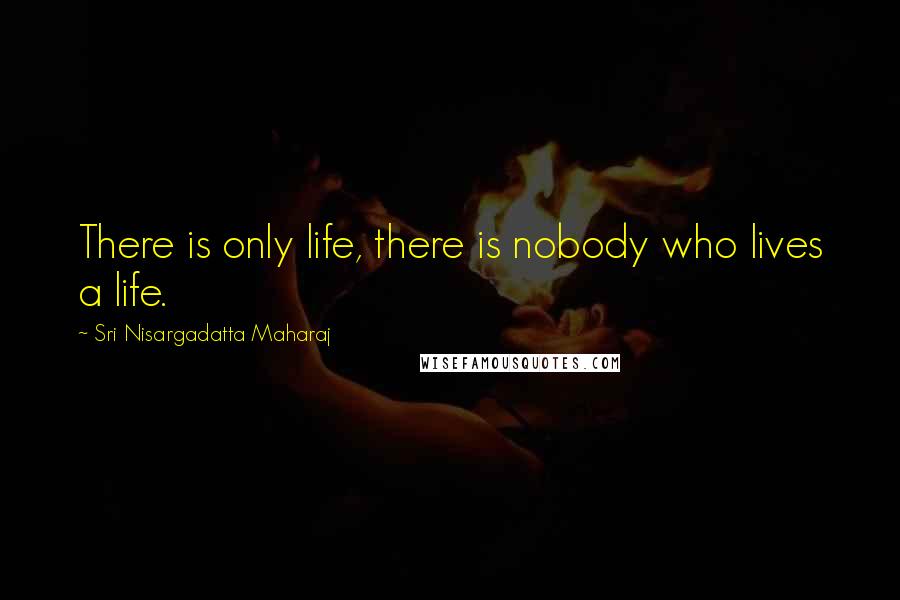 Sri Nisargadatta Maharaj Quotes: There is only life, there is nobody who lives a life.