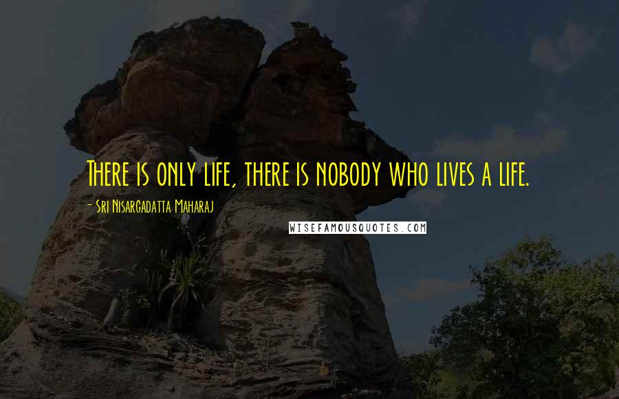 Sri Nisargadatta Maharaj Quotes: There is only life, there is nobody who lives a life.