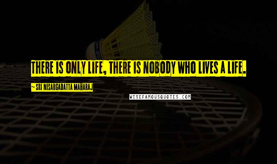 Sri Nisargadatta Maharaj Quotes: There is only life, there is nobody who lives a life.