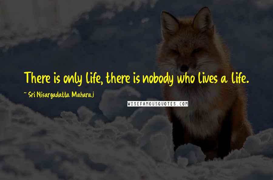 Sri Nisargadatta Maharaj Quotes: There is only life, there is nobody who lives a life.